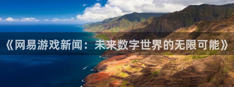欧陆娱乐怎么注册：《网易游戏新闻：未来数字世界的无限可能》
